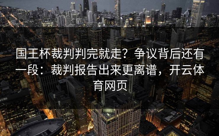 国王杯裁判判完就走？争议背后还有一段：裁判报告出来更离谱，开云体育网页