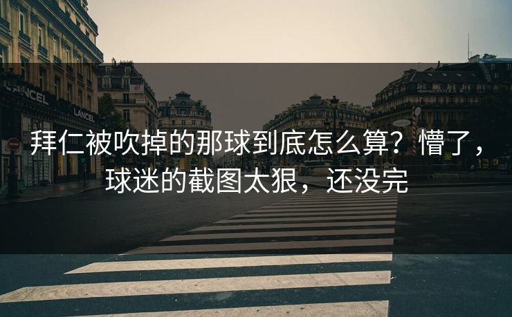 拜仁被吹掉的那球到底怎么算？懵了，球迷的截图太狠，还没完
