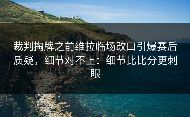 裁判掏牌之前维拉临场改口引爆赛后质疑,细节对不上:细节比比分更刺眼 裁判掏牌之前维拉临场改口引爆赛后质疑,细节对不上:细节比比分更刺眼
