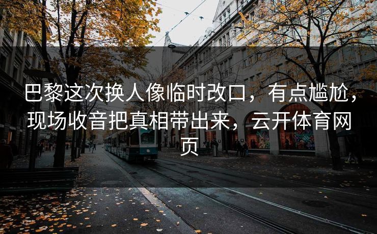 巴黎这次换人像临时改口，有点尴尬，现场收音把真相带出来，云开体育网页