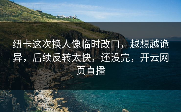 纽卡这次换人像临时改口,越想越诡异,后续反转太快,还没完,开云网页直播 纽卡这次换人像临时改口,越想越诡异,后续反转太快,还没完,开云网页直播
